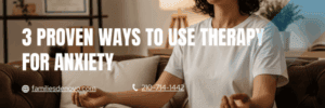 3 Proven Ways to Use Therapy for Anxiety
